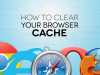 How to Clear Google Chrome, Firefox, Internet Explorer and iPad Browser Cache?